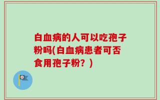 白血病的人可以吃孢子粉吗(白血病患者可否食用孢子粉？)