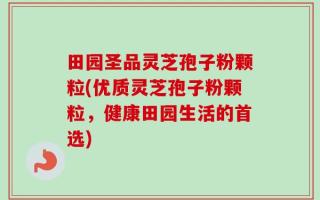 田园圣品灵芝孢子粉颗粒(优质灵芝孢子粉颗粒，健康田园生活的首选)