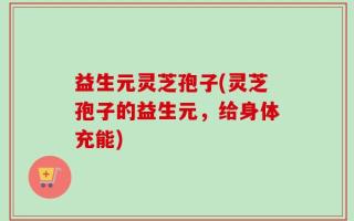 益生元灵芝孢子(灵芝孢子的益生元，给身体充能)