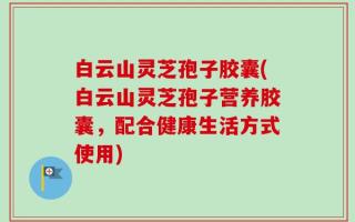 白云山灵芝孢子胶囊(白云山灵芝孢子营养胶囊，配合健康生活方式使用)