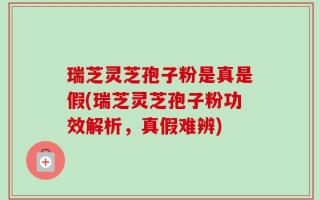 瑞芝灵芝孢子粉是真是假(瑞芝灵芝孢子粉功效解析，真假难辨)