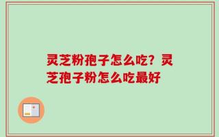 灵芝粉孢子怎么吃？灵芝孢子粉怎么吃最好