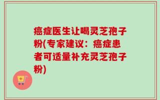 癌症医生让喝灵芝孢子粉(专家建议：癌症患者可适量补充灵芝孢子粉)