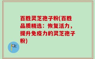 百胜灵芝孢子粉(百胜品质精选：恢复活力，提升免疫力的灵芝孢子粉)