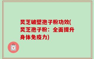炅芝破壁孢子粉功效(炅芝孢子粉：全面提升身体免疫力)