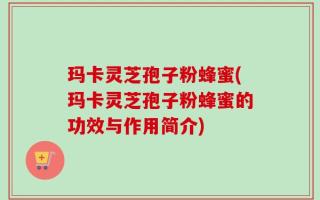 玛卡灵芝孢子粉蜂蜜(玛卡灵芝孢子粉蜂蜜的功效与作用简介)