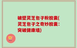 破壁灵芝包子粉胶囊(灵芝包子之奇妙胶囊：突破健康墙)