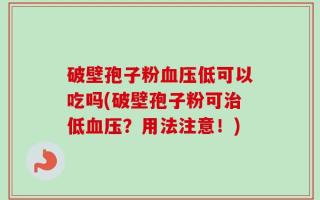 破壁孢子粉血压低可以吃吗(破壁孢子粉可治低血压？用法注意！)