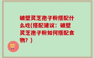 破壁灵芝孢子粉搭配什么吃(搭配建议：破壁灵芝孢子粉如何搭配食物？)