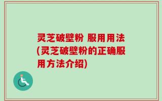 灵芝破壁粉 服用用法(灵芝破壁粉的正确服用方法介绍)