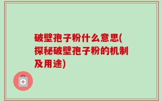 破壁孢子粉什么意思(探秘破壁孢子粉的机制及用途)