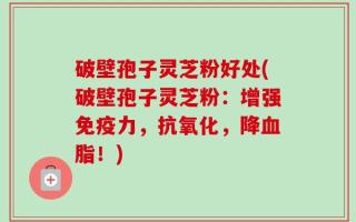 破壁孢子灵芝粉好处(破壁孢子灵芝粉：增强免疫力，抗氧化，降血脂！)