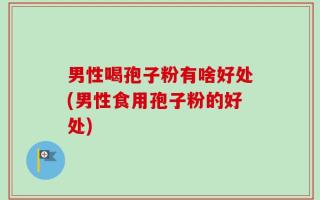 男性喝孢子粉有啥好处(男性食用孢子粉的好处)