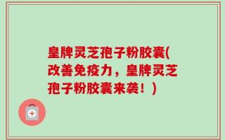 皇牌灵芝孢子粉胶囊(改善免疫力，皇牌灵芝孢子粉胶囊来袭！)