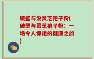 破壁与没灵芝孢子粉(破壁与灵芝孢子粉：一场令人惊艳的健康之旅)