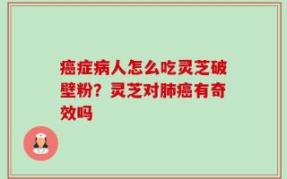 癌症病人怎么吃灵芝破壁粉？灵芝对肺癌有奇效吗