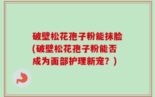 破壁松花孢子粉能抹脸(破壁松花孢子粉能否成为面部护理新宠？)