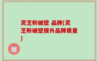 灵芝粉破壁 品牌(灵芝粉破壁提升品牌质量)