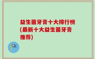 益生菌牙膏十大排行榜(最新十大益生菌牙膏推荐)