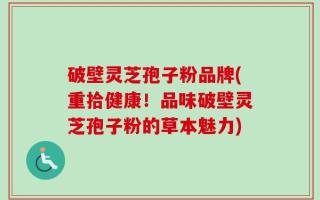 破壁灵芝孢子粉品牌(重拾健康！品味破壁灵芝孢子粉的草本魅力)