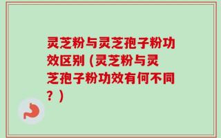 灵芝粉与灵芝孢子粉功效区别 (灵芝粉与灵芝孢子粉功效有何不同？)