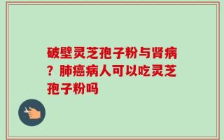 破壁灵芝孢子粉与肾病？肺癌病人可以吃灵芝孢子粉吗
