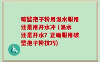 破壁孢子粉用温水服用还是用开水冲 (温水还是开水？正确服用破壁孢子粉技巧)