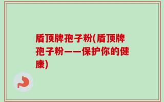 盾顶牌孢子粉(盾顶牌孢子粉——保护你的健康)