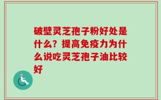 破壁灵芝孢子粉好处是什么？提高免疫力为什么说吃灵芝孢子油比较好