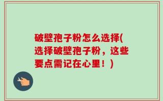 破壁孢子粉怎么选择(选择破壁孢子粉，这些要点需记在心里！)