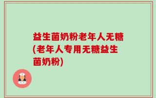 益生菌奶粉老年人无糖(老年人专用无糖益生菌奶粉)