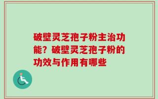破壁灵芝孢子粉主治功能？破壁灵芝孢子粉的功效与作用有哪些