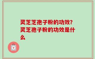灵芝芝孢子粉的功效？灵芝孢子粉的功效是什么