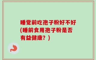 睡觉前吃孢子粉好不好(睡前食用孢子粉是否有益健康？)