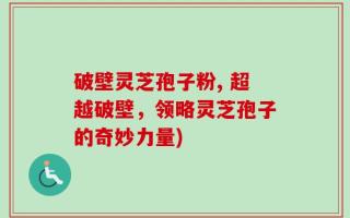 破壁灵芝孢子粉, 超越破壁，领略灵芝孢子的奇妙力量)