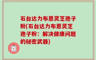 石台达力布恩灵芝孢子粉(石台达力布恩灵芝孢子粉：解决健康问题的秘密武器)