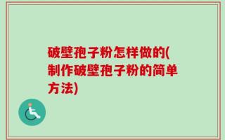 破壁孢子粉怎样做的(制作破壁孢子粉的简单方法)