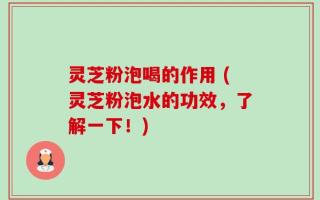 灵芝粉泡喝的作用 (灵芝粉泡水的功效，了解一下！)