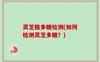 灵芝粗多糖检测(如何检测灵芝多糖？)
