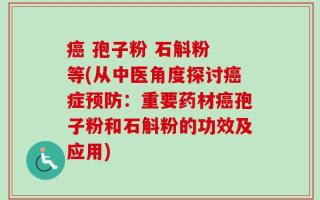 癌 孢子粉 石斛粉 等(从中医角度探讨癌症预防：重要药材癌孢子粉和石斛粉的功效及应用)