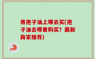 用孢子油上哪去买(孢子油去哪里购买？最新商家推荐)