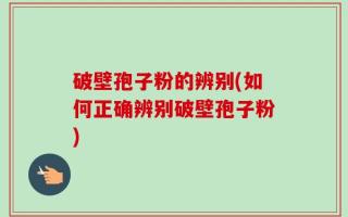 破壁孢子粉的辨别(如何正确辨别破壁孢子粉)