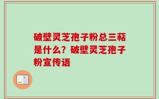 破壁灵芝孢子粉总三萜是什么？破壁灵芝孢子粉宣传语
