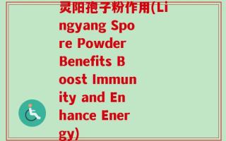 灵阳孢子粉作用(Lingyang Spore Powder Benefits Boost Immunity and Enhance Energy)