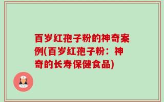 百岁红孢子粉的神奇案例(百岁红孢子粉：神奇的长寿保健食品)
