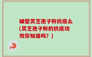 破壁灵芝孢子粉抗癌么(灵芝孢子粉的抗癌功效你知道吗？)