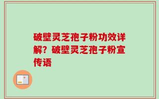 破壁灵芝孢子粉功效详解？破壁灵芝孢子粉宣传语