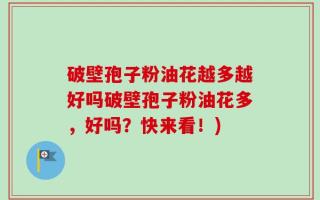破壁孢子粉油花越多越好吗破壁孢子粉油花多，好吗？快来看！)