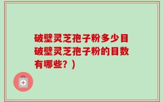 破壁灵芝孢子粉多少目破壁灵芝孢子粉的目数有哪些？)