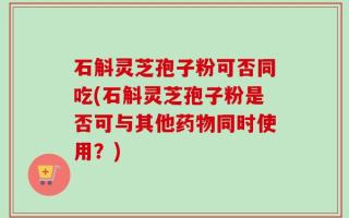 石斛灵芝孢子粉可否同吃(石斛灵芝孢子粉是否可与其他药物同时使用？)